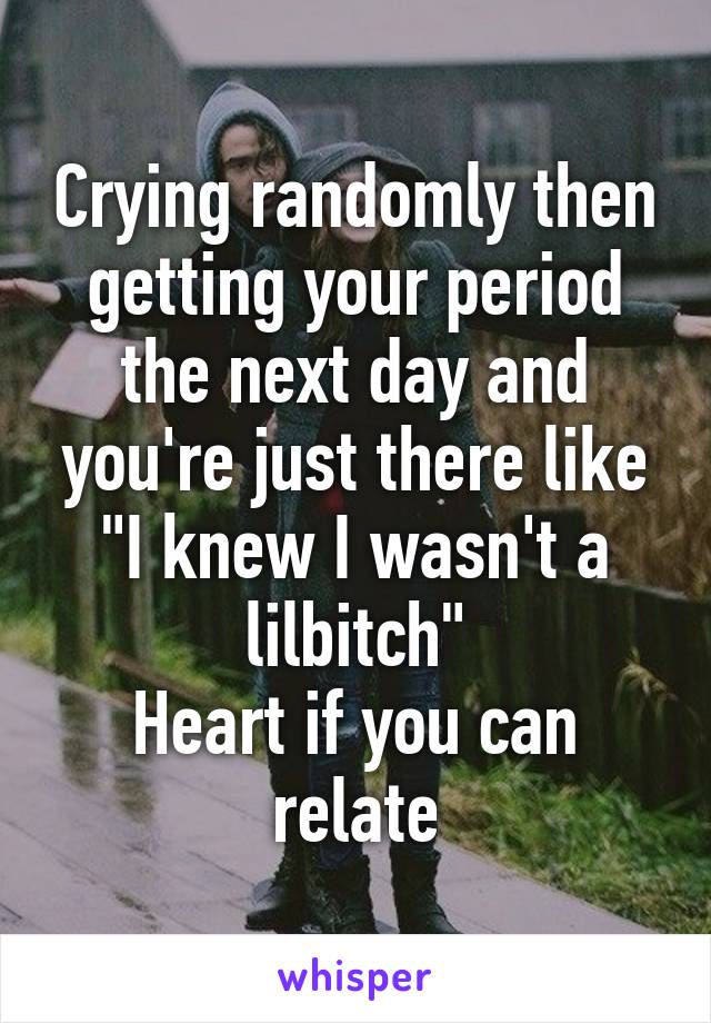 Crying randomly then getting your period the next day and you're just there like "I knew I wasn't a lilbitch"
Heart if you can relate