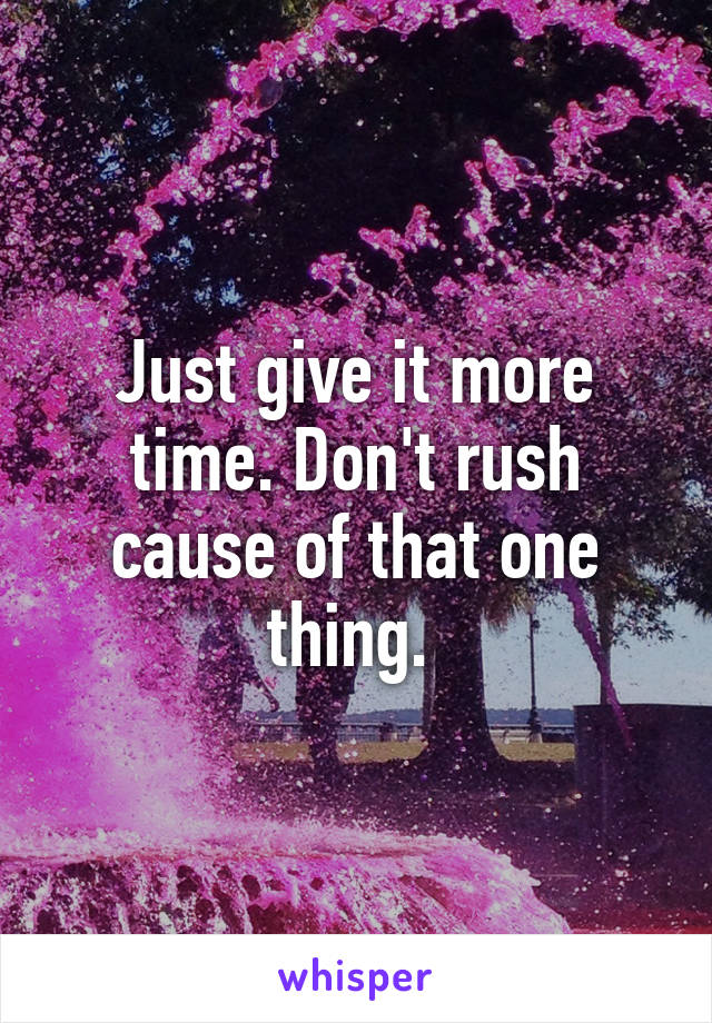 Just give it more time. Don't rush cause of that one thing. 