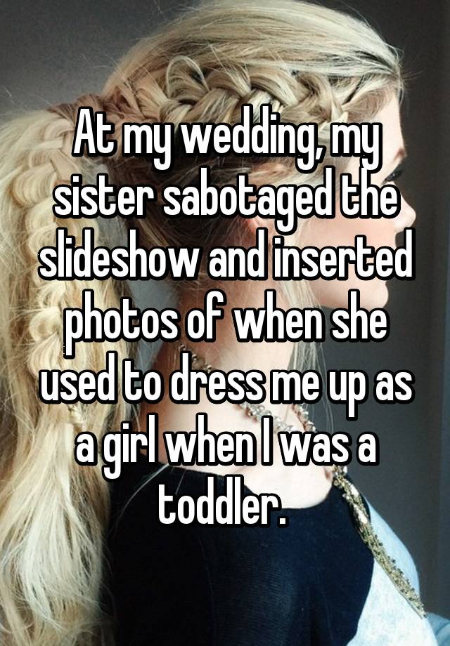 At my wedding, my sister sabotaged the slideshow and inserted photos of when she used to dress me up as a girl when I was a toddler. 