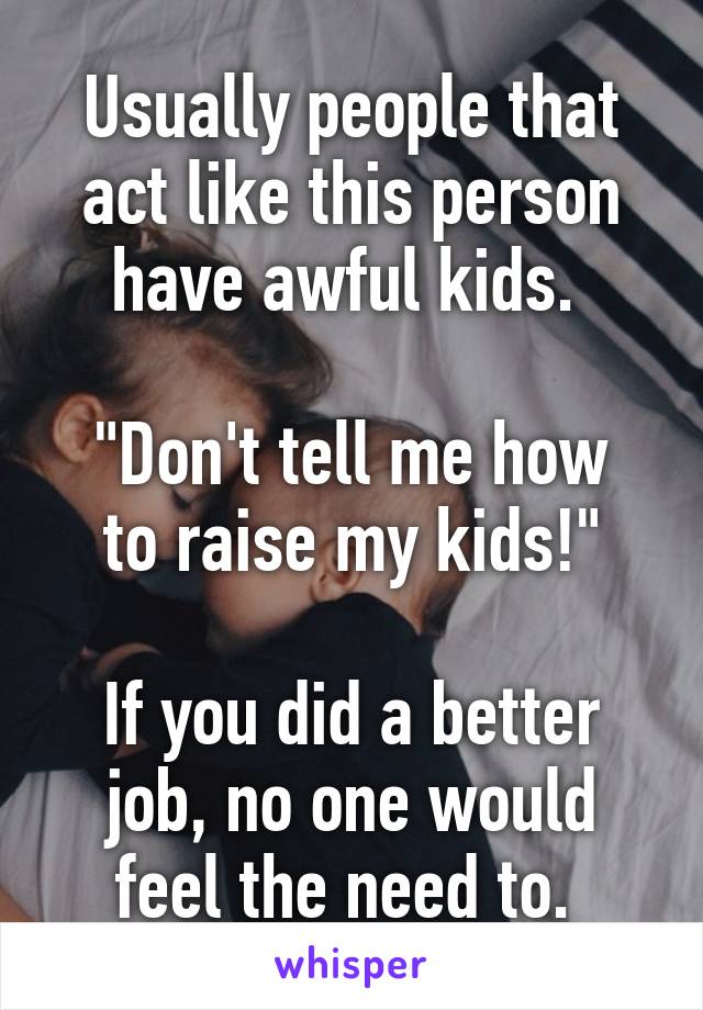 Usually people that act like this person have awful kids. 

"Don't tell me how to raise my kids!"

If you did a better job, no one would feel the need to. 