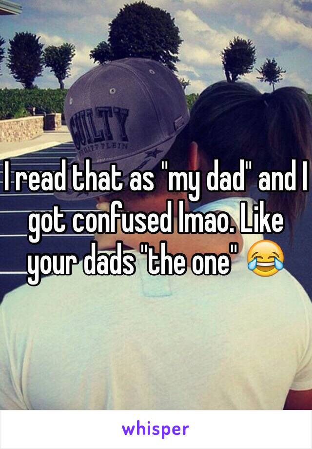 I read that as "my dad" and I got confused lmao. Like your dads "the one" 😂