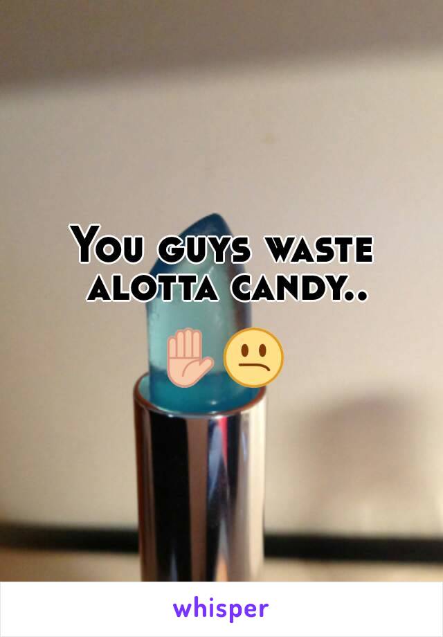 You guys waste alotta candy..

✋😕