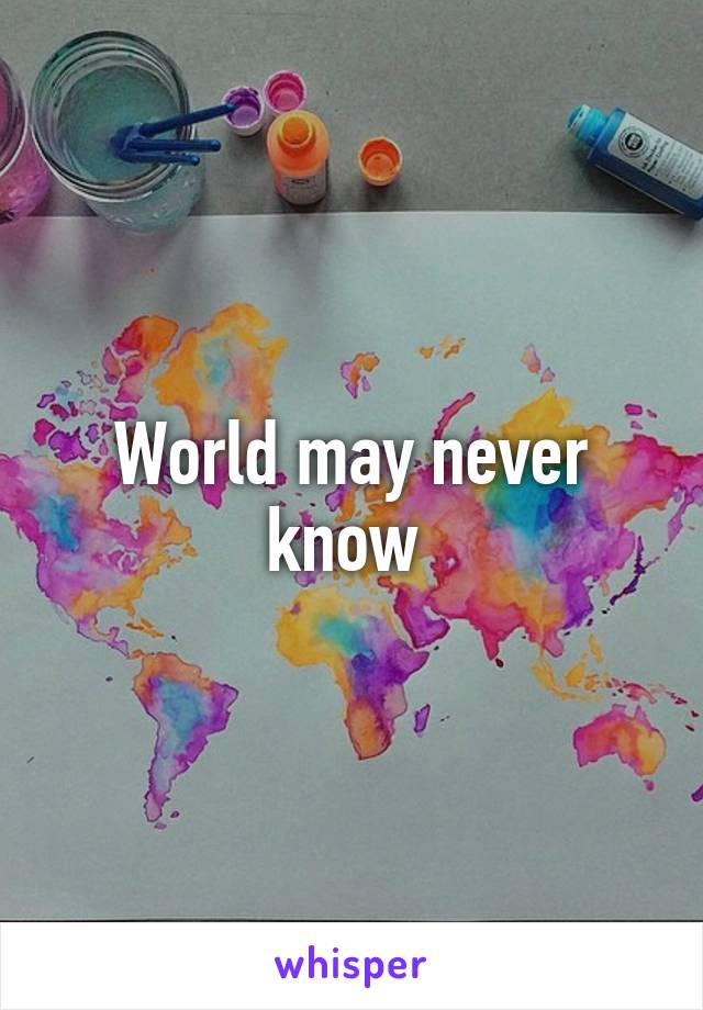 World may never know 