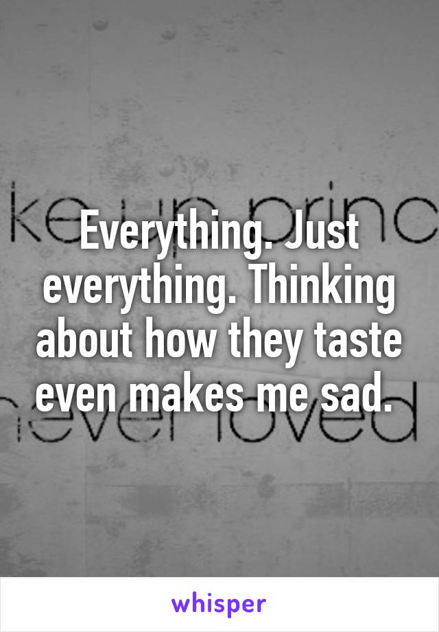 Everything. Just everything. Thinking about how they taste even makes me sad. 