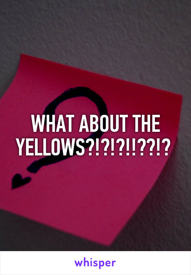 WHAT ABOUT THE YELLOWS?!?!?!!??!? 