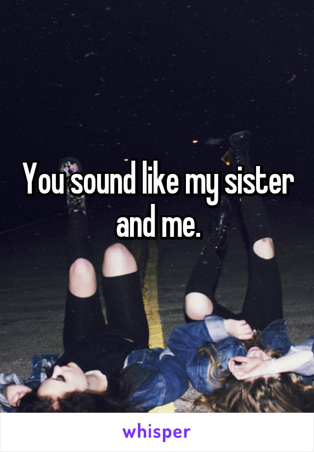 You sound like my sister and me.

