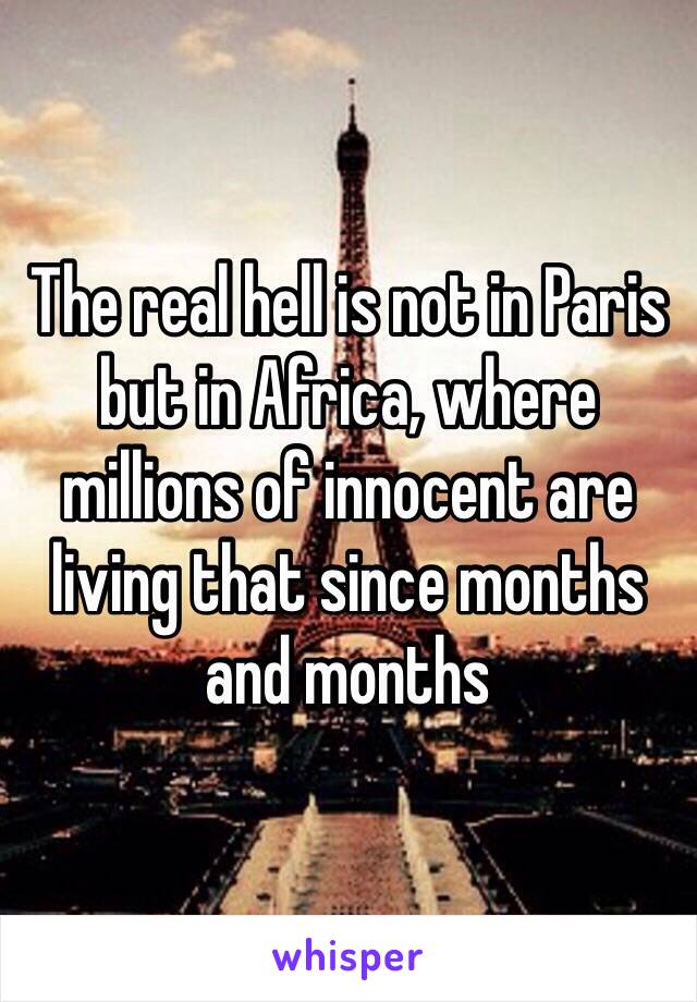 The real hell is not in Paris but in Africa, where millions of innocent are living that since months and months 