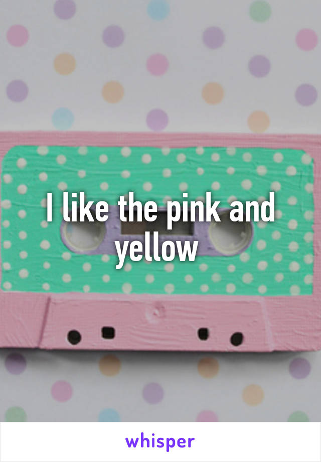 I like the pink and yellow 