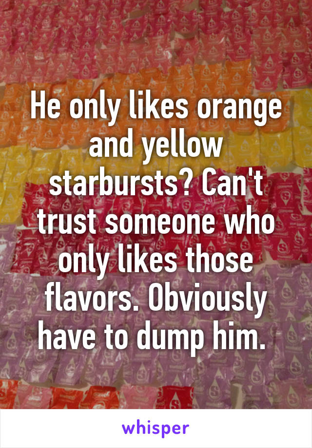 He only likes orange and yellow starbursts? Can't trust someone who only likes those flavors. Obviously have to dump him. 