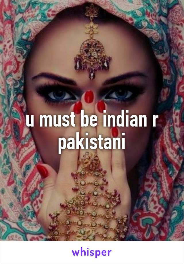 u must be indian r pakistani