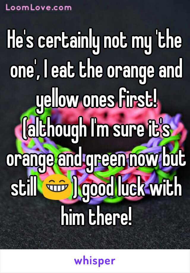 He's certainly not my 'the one', I eat the orange and yellow ones first! (although I'm sure it's orange and green now but still 😁) good luck with him there!