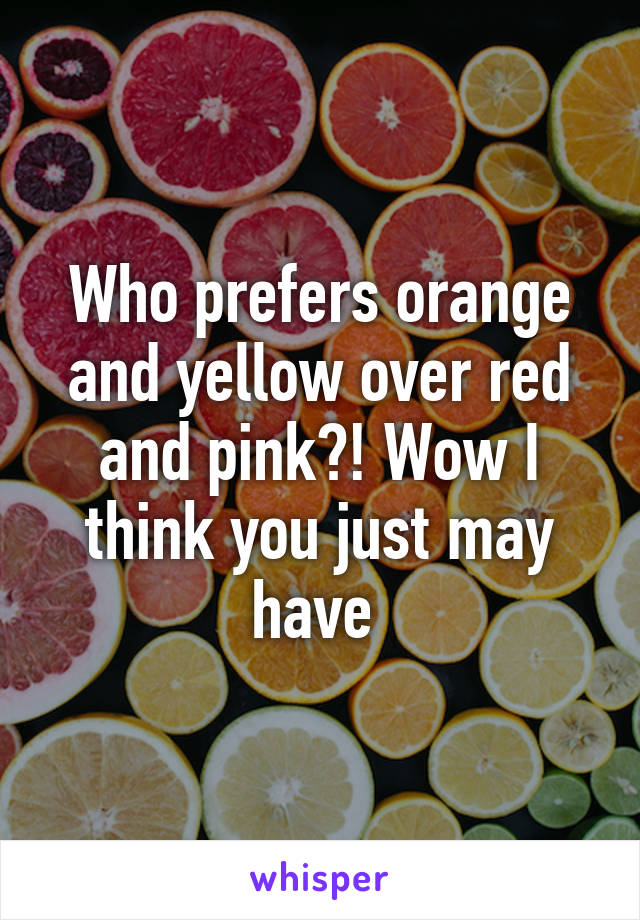 Who prefers orange and yellow over red and pink?! Wow I think you just may have 