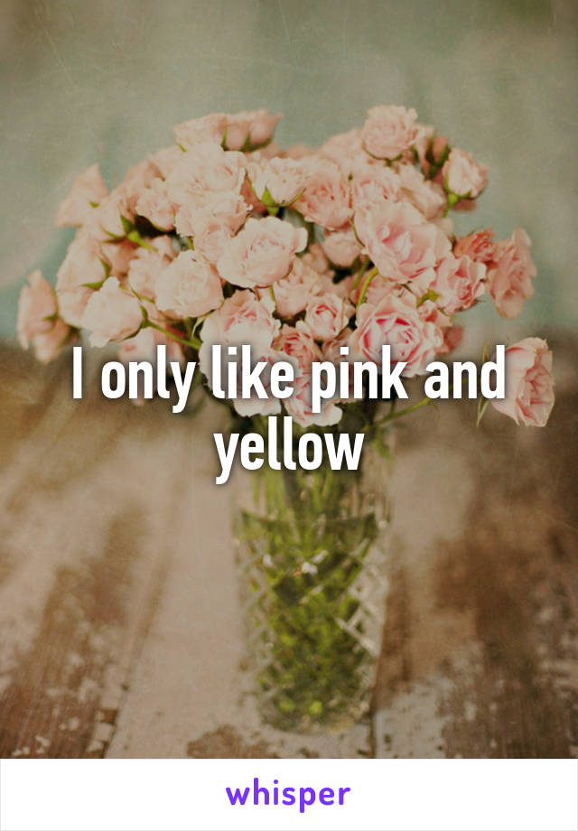 I only like pink and yellow