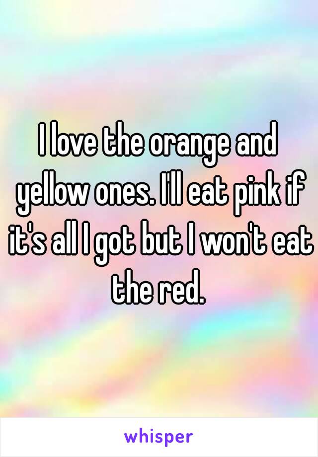 I love the orange and yellow ones. I'll eat pink if it's all I got but I won't eat the red. 