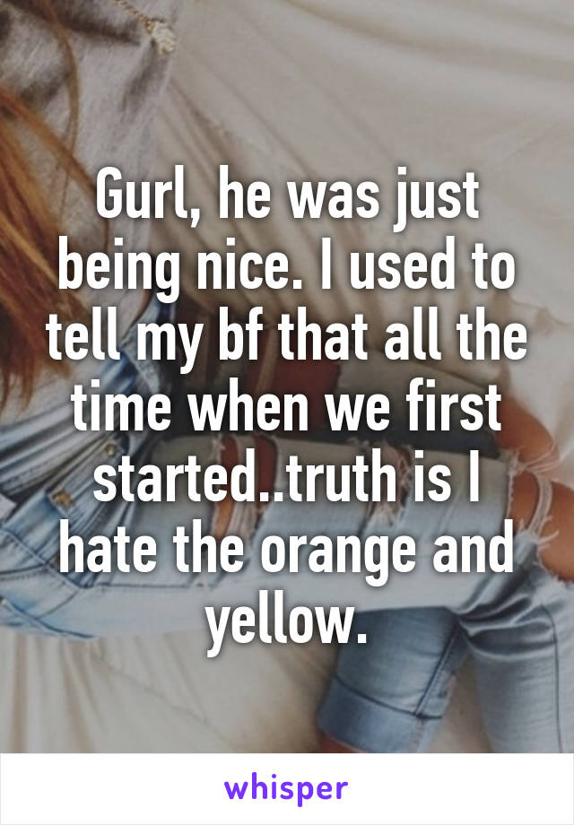 Gurl, he was just being nice. I used to tell my bf that all the time when we first started..truth is I hate the orange and yellow.