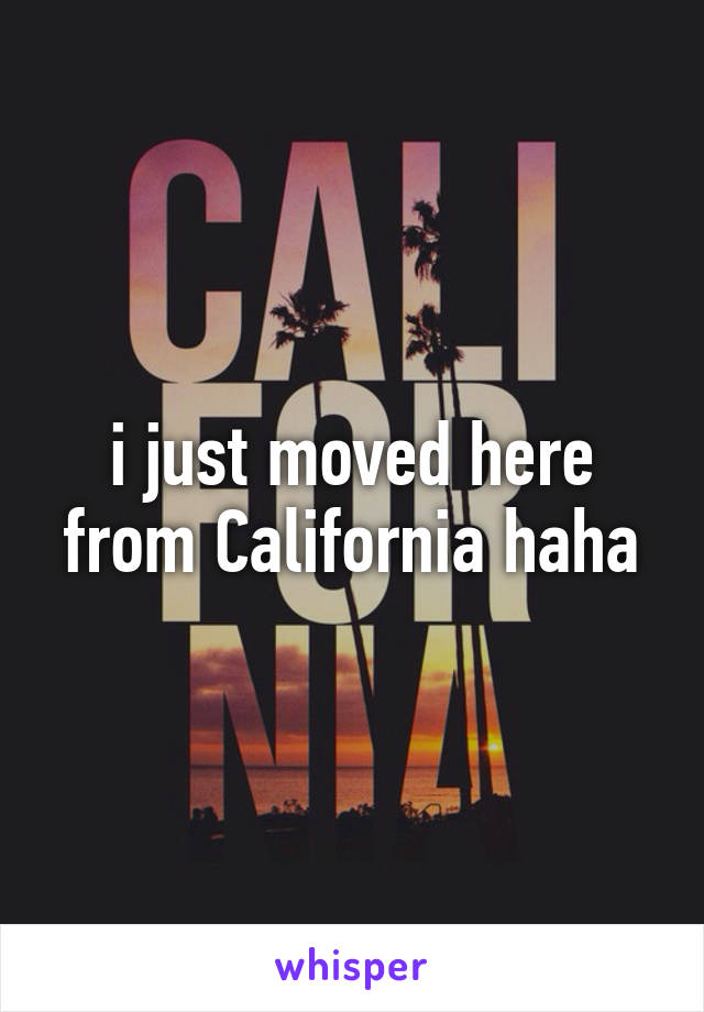 i just moved here from California haha
