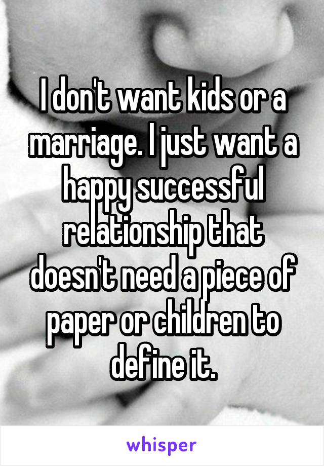 I don't want kids or a marriage. I just want a happy successful relationship that doesn't need a piece of paper or children to define it.