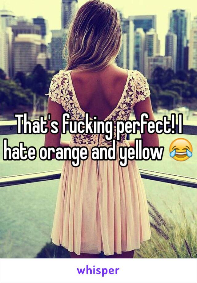 That's fucking perfect! I hate orange and yellow 😂