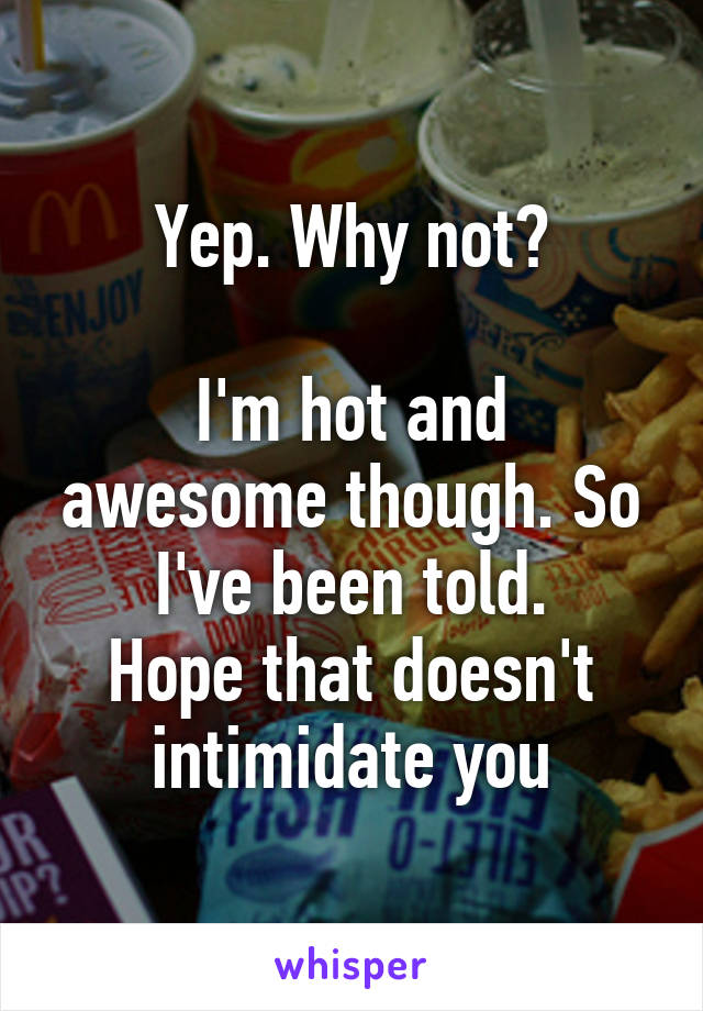 Yep. Why not?

I'm hot and awesome though. So I've been told.
Hope that doesn't intimidate you