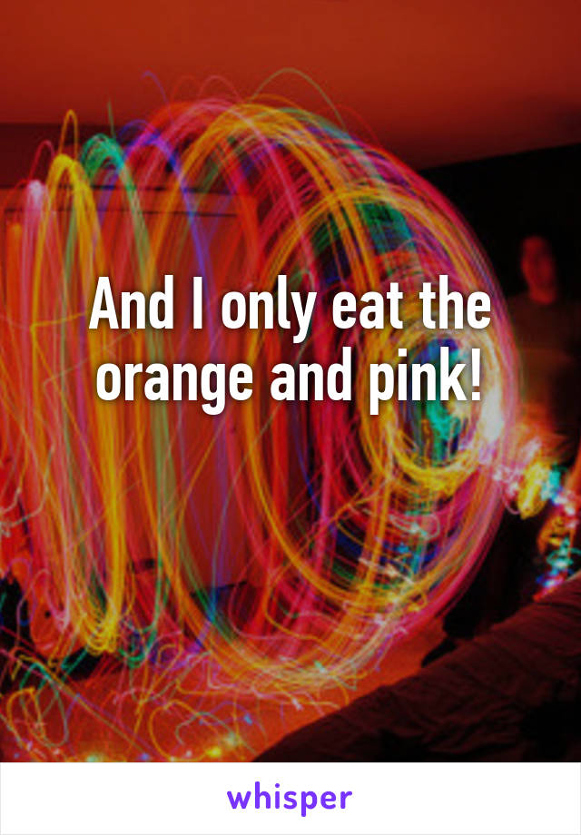 And I only eat the orange and pink!

