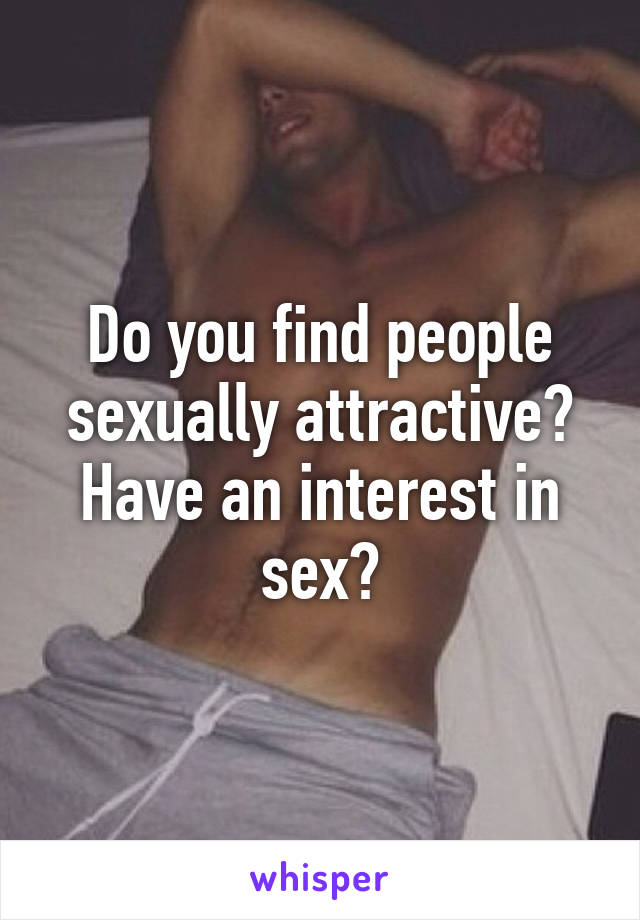 Do you find people sexually attractive? Have an interest in sex?