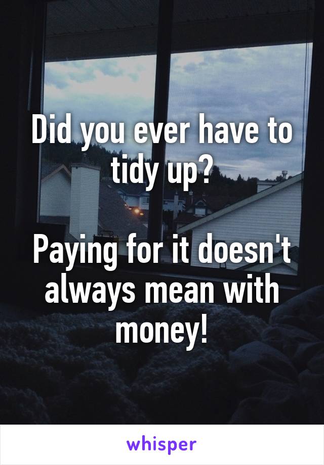 Did you ever have to tidy up?

Paying for it doesn't always mean with money!