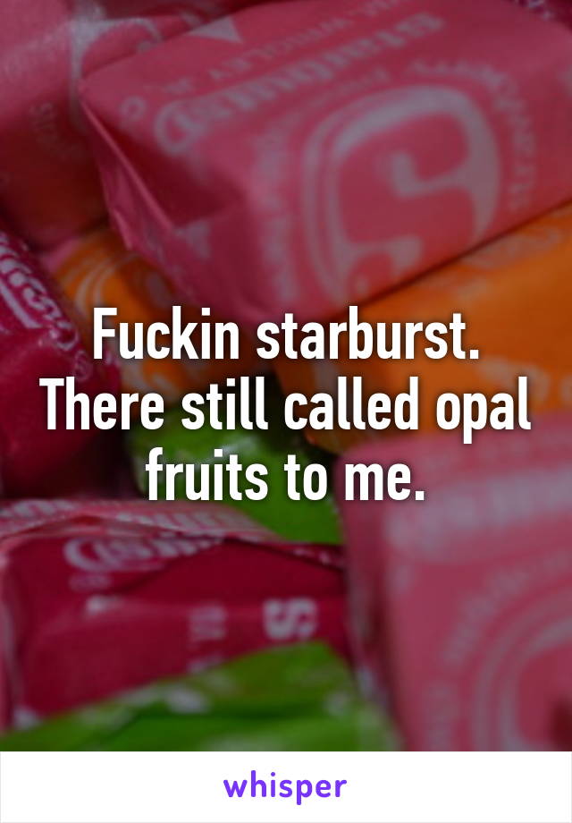 Fuckin starburst. There still called opal fruits to me.