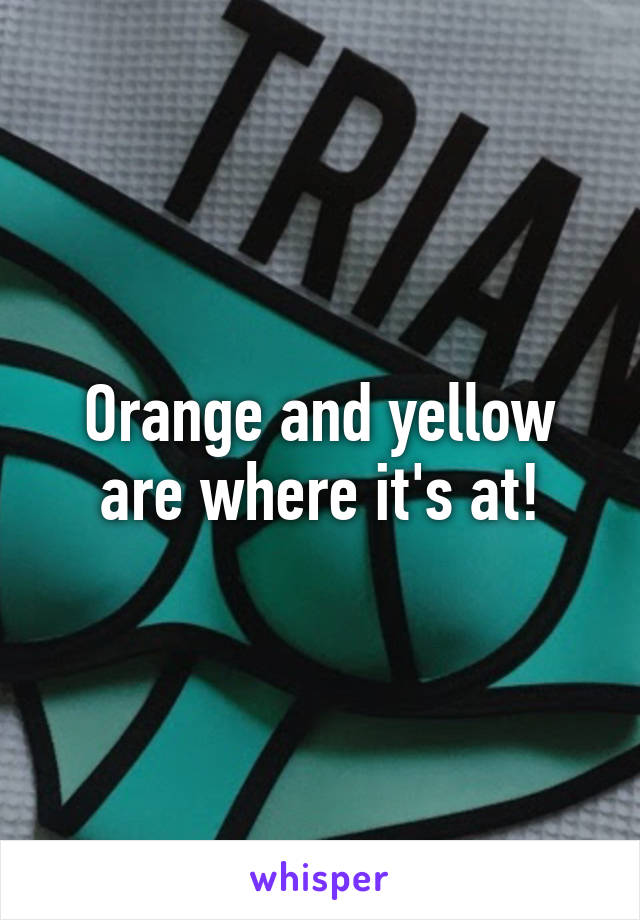 Orange and yellow are where it's at!