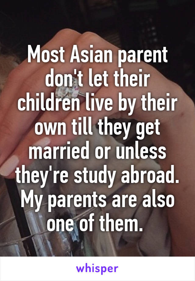 Most Asian parent don't let their children live by their own till they get married or unless they're study abroad. My parents are also one of them. 