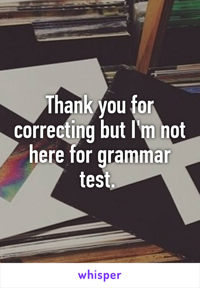 Thank you for correcting but I'm not here for grammar test. 