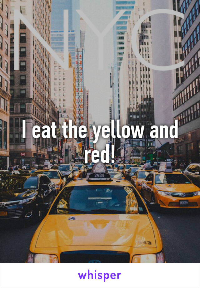 I eat the yellow and red!