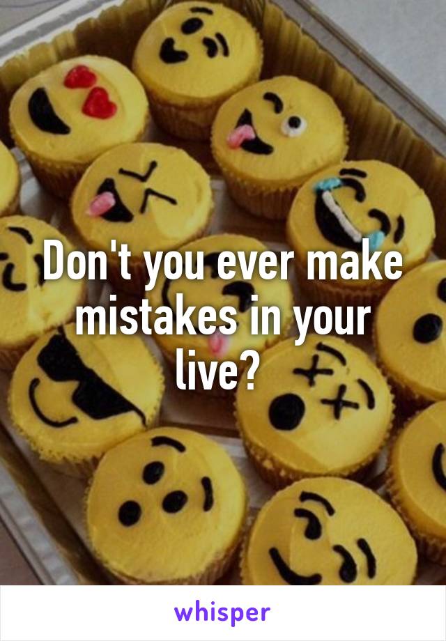 Don't you ever make mistakes in your live? 