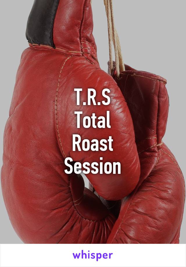 T.R.S
Total
Roast
Session