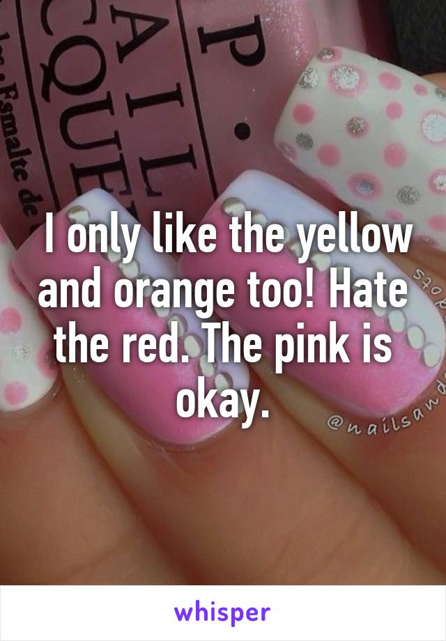  I only like the yellow and orange too! Hate the red. The pink is okay.