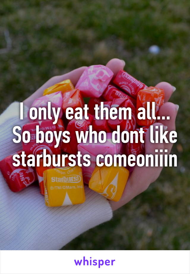 I only eat them all... So boys who dont like starbursts comeoniiin