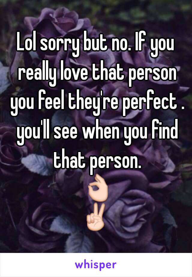 Lol sorry but no. If you really love that person you feel they're perfect . you'll see when you find that person. 👌✌