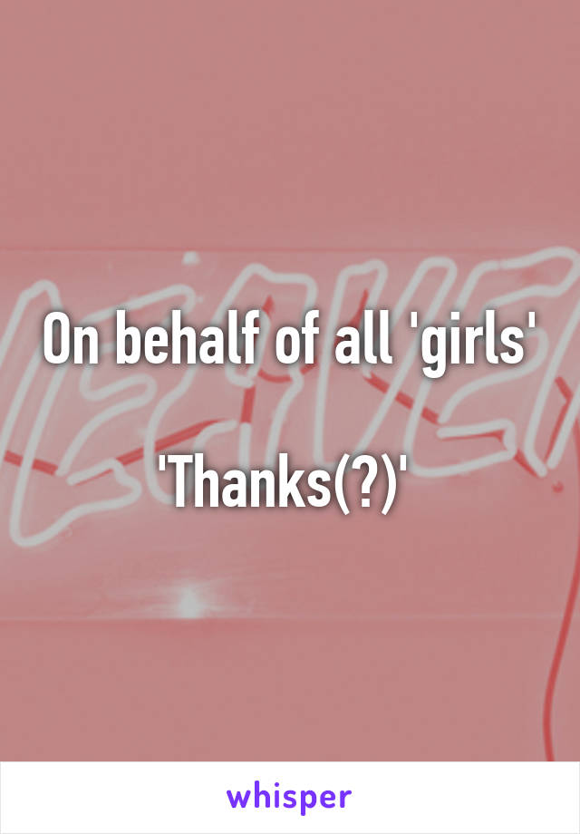 On behalf of all 'girls' 
'Thanks(?)' 