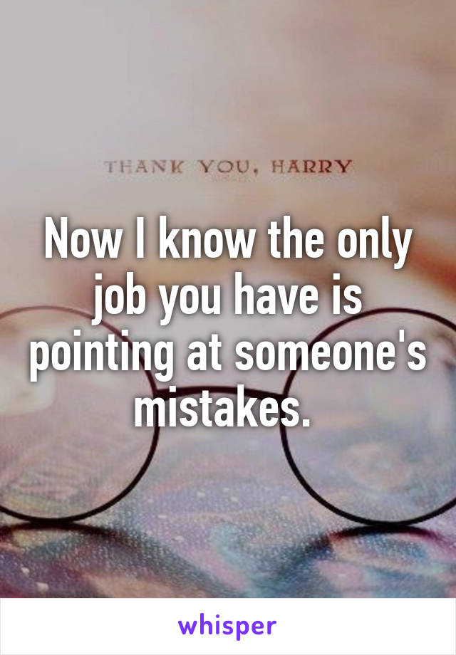 Now I know the only job you have is pointing at someone's mistakes. 