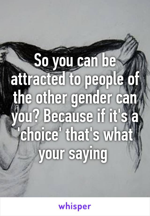 So you can be attracted to people of the other gender can you? Because if it's a 'choice' that's what your saying 