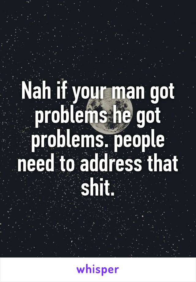 Nah if your man got problems he got problems. people need to address that shit.