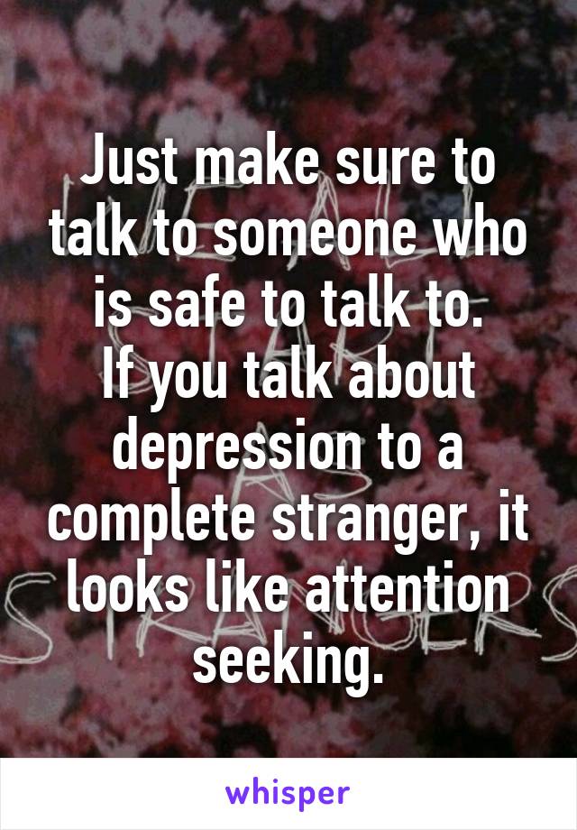 Just make sure to talk to someone who is safe to talk to.
If you talk about depression to a complete stranger, it looks like attention seeking.