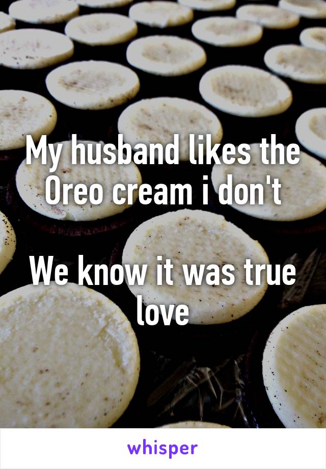 My husband likes the Oreo cream i don't
 
We know it was true love