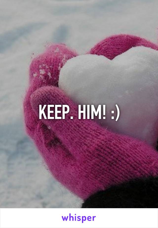 KEEP. HIM! :)