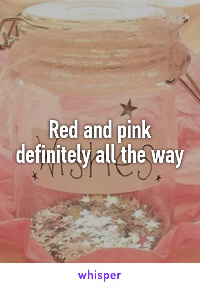 Red and pink definitely all the way