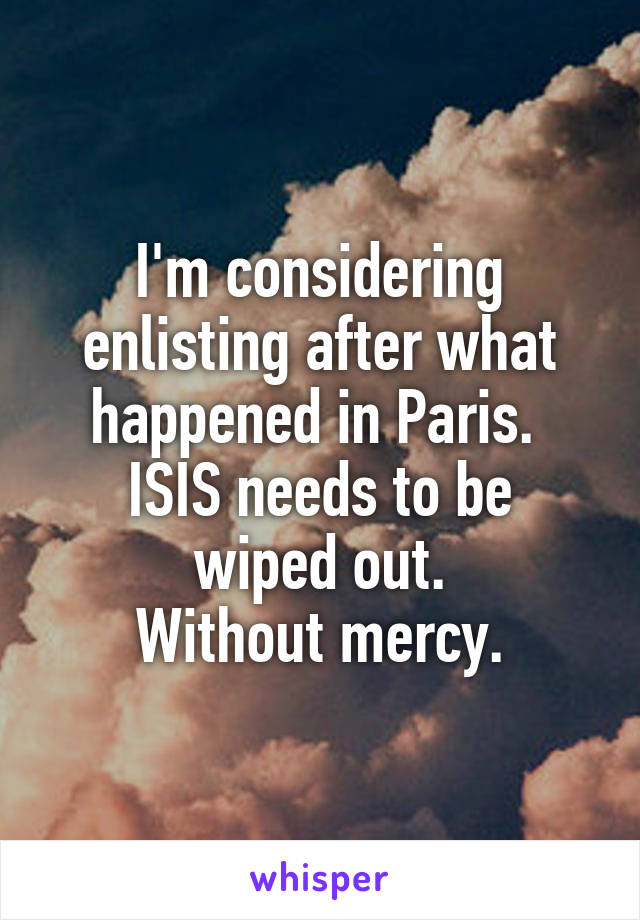I'm considering enlisting after what happened in Paris. 
ISIS needs to be wiped out.
Without mercy.