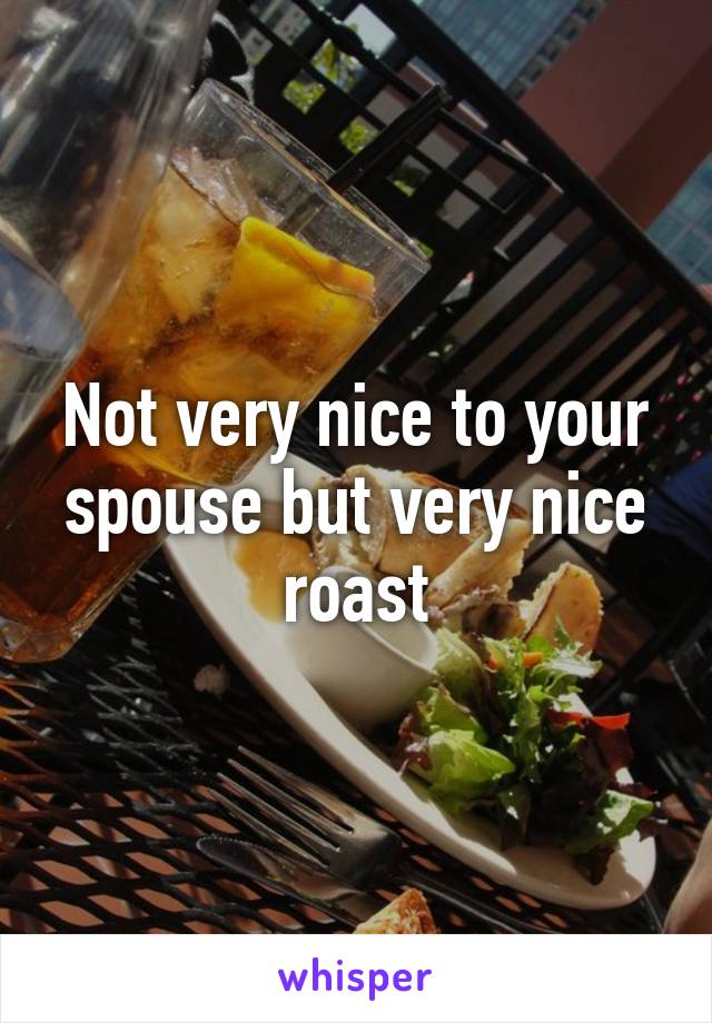 Not very nice to your spouse but very nice roast