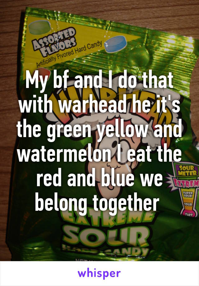 My bf and I do that with warhead he it's the green yellow and watermelon I eat the red and blue we belong together 