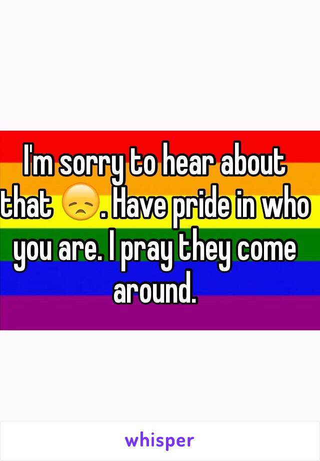 I'm sorry to hear about that 😞. Have pride in who you are. I pray they come around.