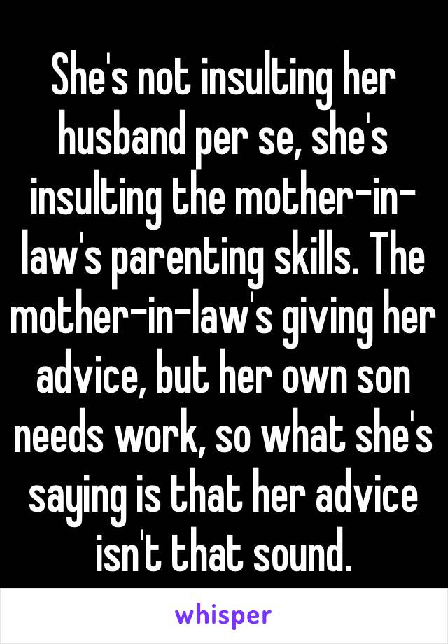 She's not insulting her husband per se, she's insulting the mother-in-law's parenting skills. The mother-in-law's giving her advice, but her own son needs work, so what she's saying is that her advice isn't that sound.