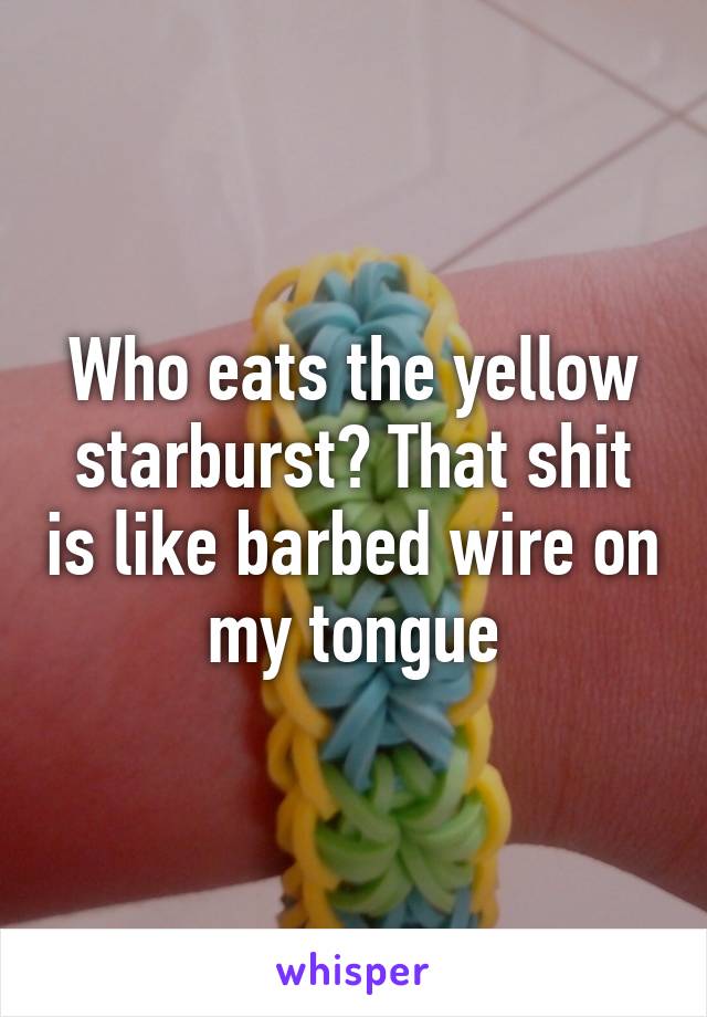 Who eats the yellow starburst? That shit is like barbed wire on my tongue